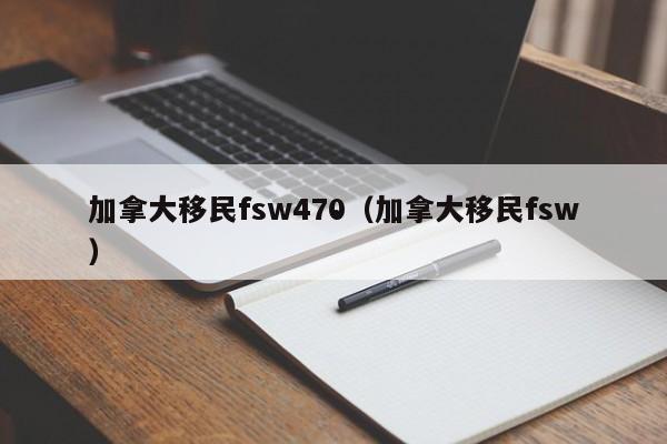 加拿大移民fsw470(加拿大移民fsw)