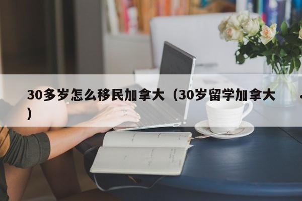 30多岁怎么移民加拿大(30岁留学加拿大)