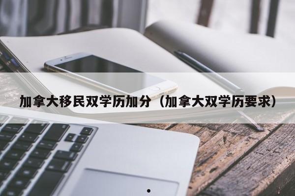 加拿大移民双学历加分(加拿大双学历要求)