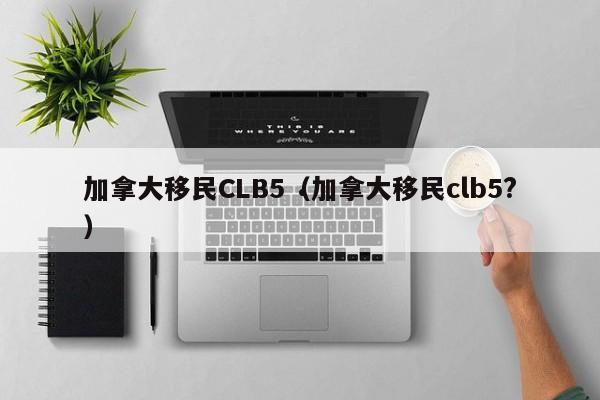 加拿大移民CLB5(加拿大移民clb5?)