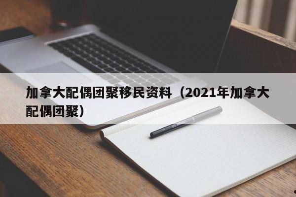 加拿大配偶团聚移民资料(2021年加拿大配偶团聚)
