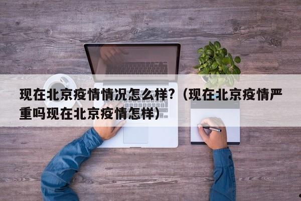 现在北京疫情情况怎么样?(现在北京疫情严重吗现在北京疫情怎样)