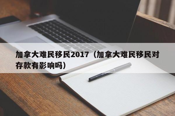 加拿大难民移民2017(加拿大难民移民对存款有影响吗)