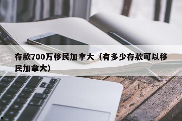 存款700万移民加拿大(有多少存款可以移民加拿大)