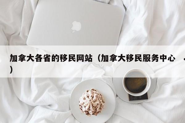 加拿大各省的移民网站(加拿大移民服务中心)