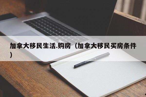 加拿大移民生活.购房(加拿大移民买房条件)