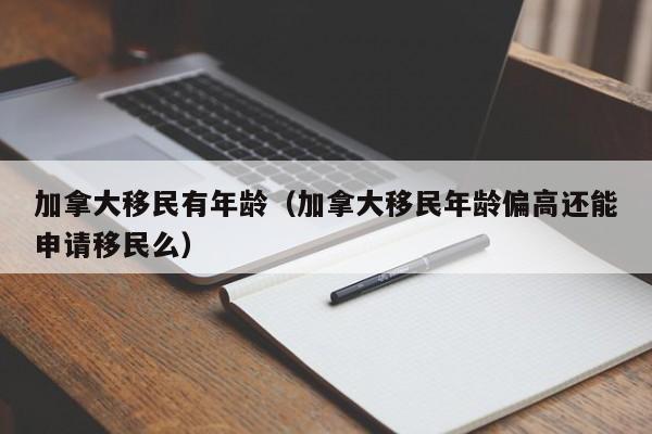 加拿大移民有年龄(加拿大移民年龄偏高还能申请移民么)