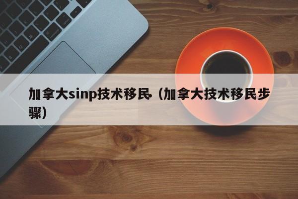 加拿大sinp技术移民(加拿大技术移民步骤)