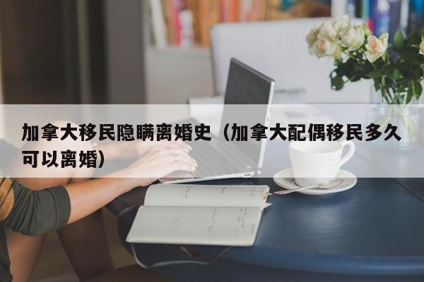 加拿大移民隐瞒离婚史(加拿大配偶移民多久可以离婚)