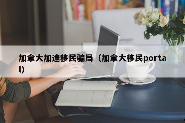 加拿大加途移民骗局(加拿大移民portal)