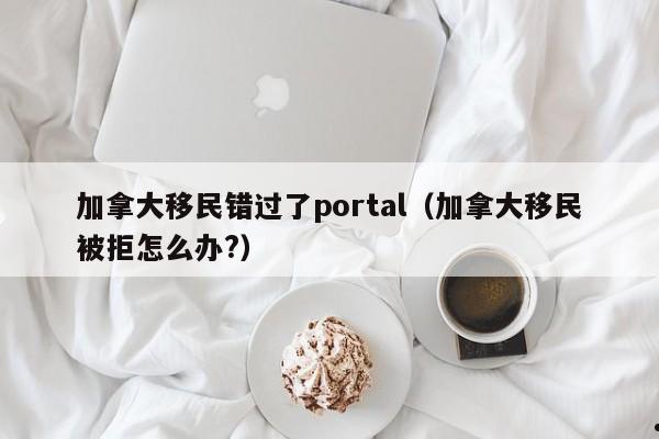 加拿大移民错过了portal(加拿大移民被拒怎么办?)