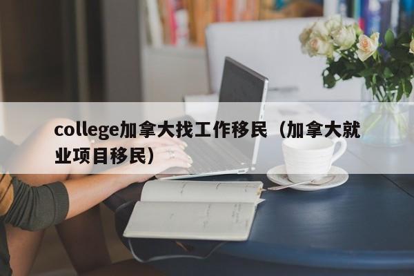 college加拿大找工作移民(加拿大就业项目移民)