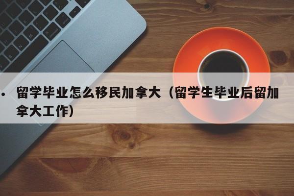 留学毕业怎么移民加拿大(留学生毕业后留加拿大工作)