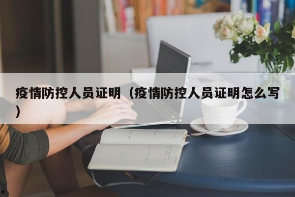 疫情防控人员证明(疫情防控人员证明怎么写)