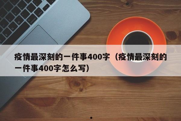 疫情最深刻的一件事400字(疫情最深刻的一件事400字怎么写)