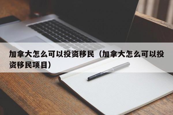 加拿大怎么可以投资移民(加拿大怎么可以投资移民项目)