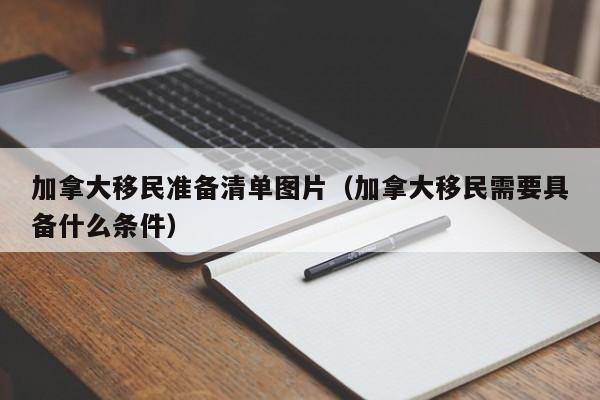 加拿大移民准备清单图片(加拿大移民需要具备什么条件)