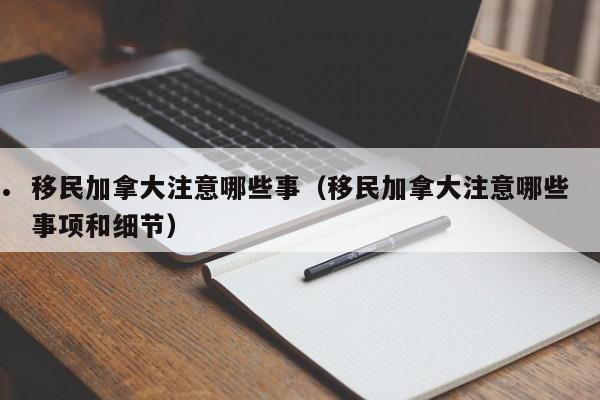 移民加拿大注意哪些事(移民加拿大注意哪些事项和细节)