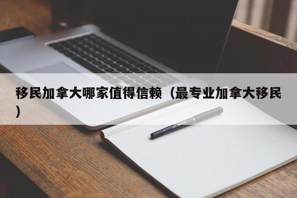 移民加拿大哪家值得信赖(最专业加拿大移民)