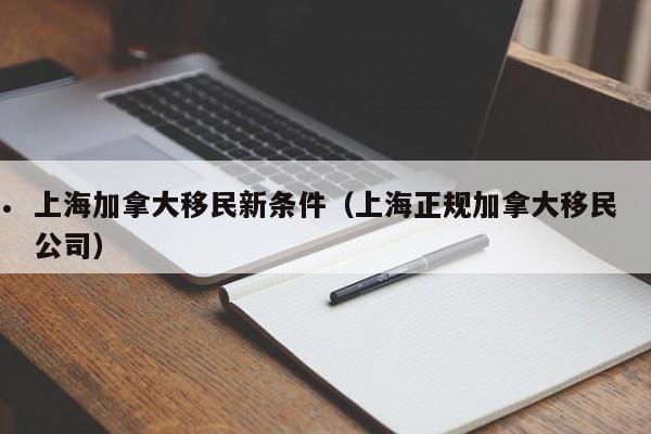 上海加拿大移民新条件(上海正规加拿大移民公司)