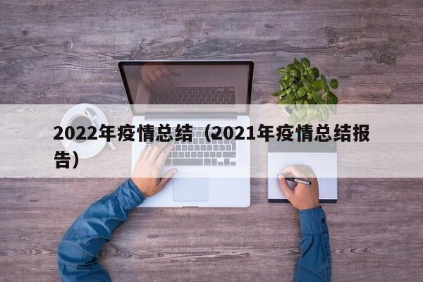 2022年疫情总结(2021年疫情总结报告)