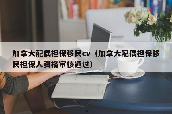 加拿大配偶担保移民cv(加拿大配偶担保移民担保人资格审核通过)