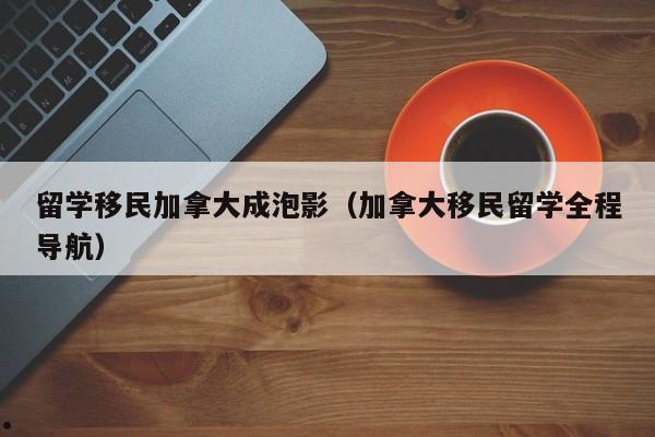 留学移民加拿大成泡影(加拿大移民留学全程导航)