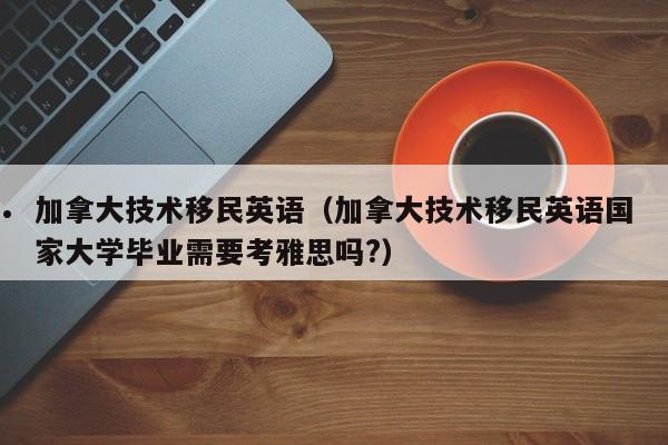 加拿大技术移民英语(加拿大技术移民英语国家大学毕业需要考雅思吗?)