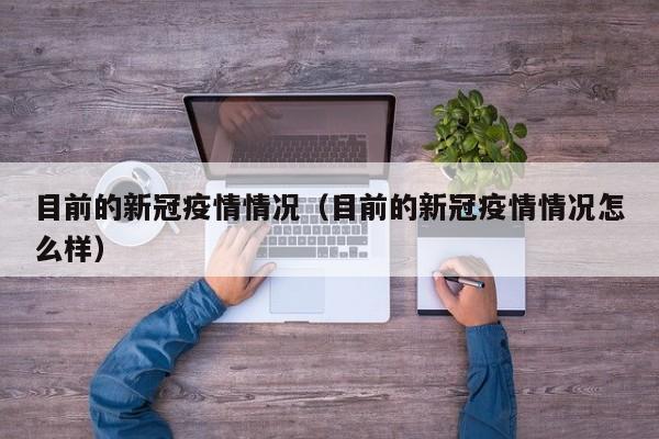 目前的新冠疫情情况(目前的新冠疫情情况怎么样)