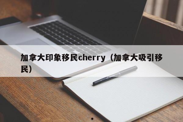 加拿大印象移民cherry(加拿大吸引移民)