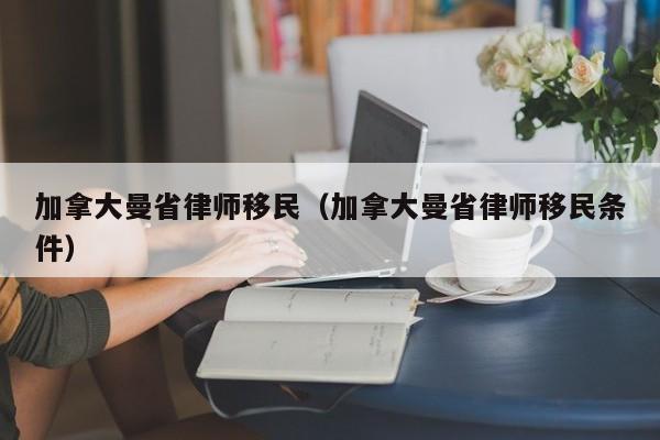 加拿大曼省律师移民(加拿大曼省律师移民条件)