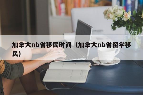 加拿大nb省移民时间(加拿大nb省留学移民)