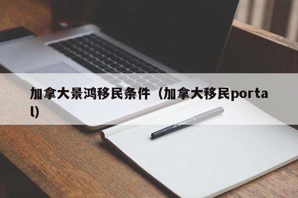 加拿大景鸿移民条件(加拿大移民portal)