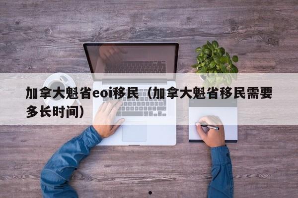 加拿大魁省eoi移民(加拿大魁省移民需要多长时间)