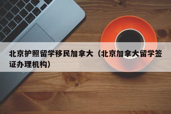 北京护照留学移民加拿大(北京加拿大留学签证办理机构)