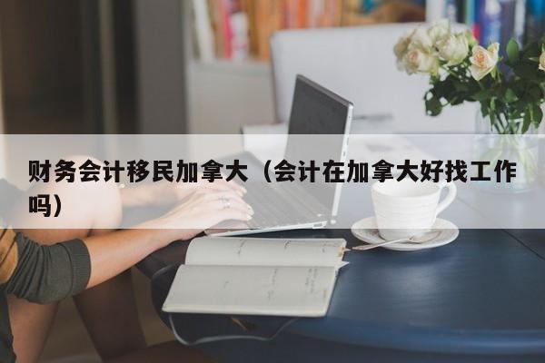 财务会计移民加拿大(会计在加拿大好找工作吗)