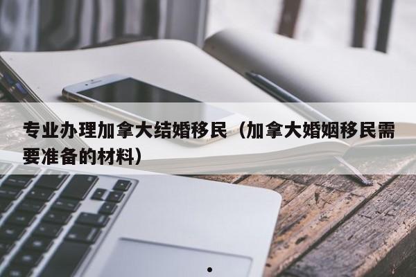 专业办理加拿大结婚移民(加拿大婚姻移民需要准备的材料)