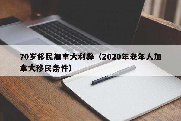 70岁移民加拿大利弊(2020年老年人加拿大移民条件)