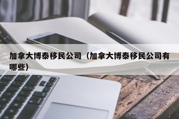 加拿大博泰移民公司(加拿大博泰移民公司有哪些)