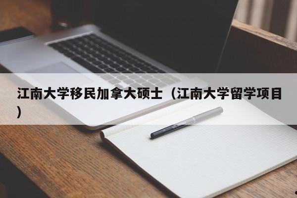 江南大学移民加拿大硕士(江南大学留学项目)